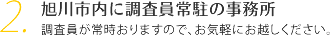 旭川市内に調査員常駐の事務所 調査員が常時おりますので、お気軽にお越しください。